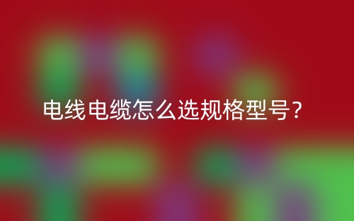 電線(xiàn)電纜怎么選規(guī)格型號(hào)？(圖1)