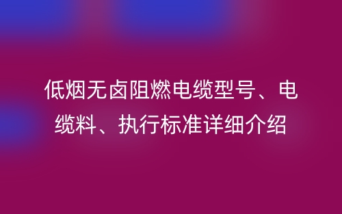 低煙無鹵阻燃電纜型號、電纜料、執(zhí)行標準詳細介紹(圖1)