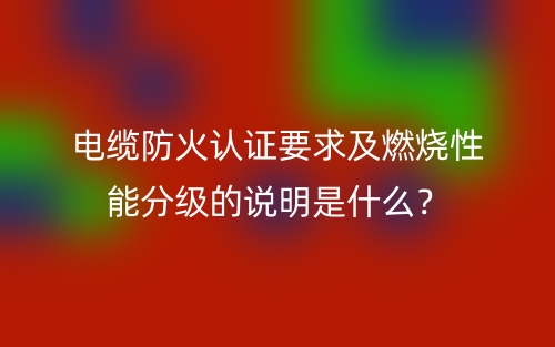 電纜防火認(rèn)證要求及燃燒性能分級的說明是什么？(圖1)