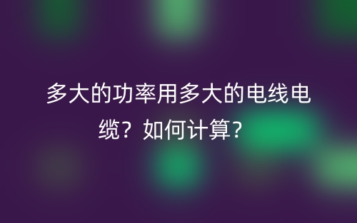 多大的功率用多大的電線電纜？如何計算？(圖1)