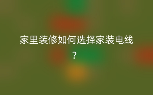 家里裝修如何選擇家裝電線？(圖1)
