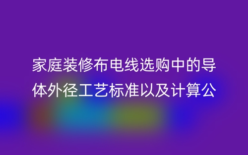 家庭裝修布電線選購(gòu)中的導(dǎo)體外徑工藝標(biāo)準(zhǔn)以及計(jì)算公式(圖1)