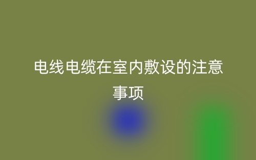 電線電纜在室內(nèi)敷設(shè)的注意事項(xiàng)有哪些？(圖1)