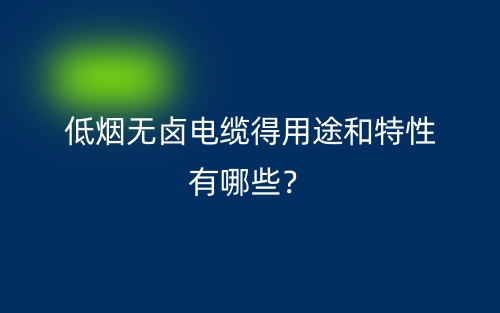 低煙無鹵電纜得用途和特性有哪些？(圖1)