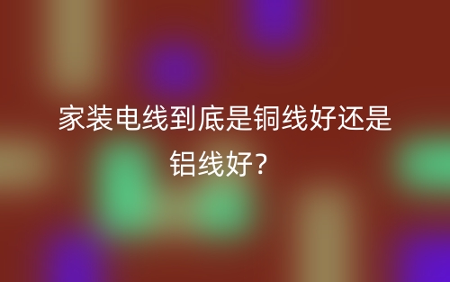 家裝電線到底是銅線好還是鋁線好？(圖1)