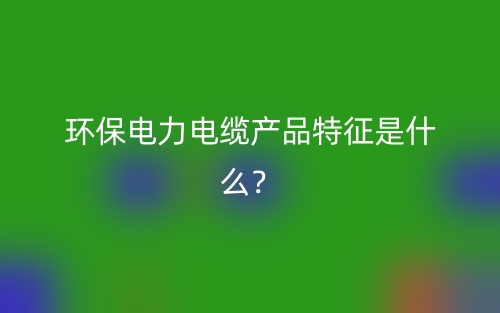 環(huán)保電力電纜產(chǎn)品特征是什么？(圖1)