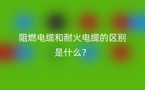 阻燃電纜和耐火電纜的區(qū)別是什么？(圖1)