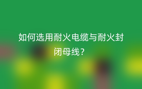 如何選用耐火電纜與耐火封閉母線？(圖1)