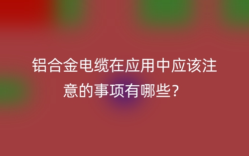 鋁合金電纜在應(yīng)用中應(yīng)該注意的事項(xiàng)有哪些？(圖1)