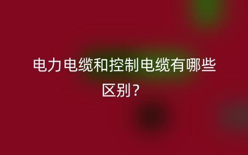 電力電纜和控制電纜有哪些區(qū)別？(圖1)