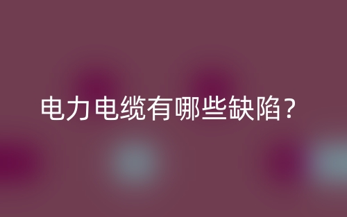 電力電纜有哪些缺陷？(圖1)