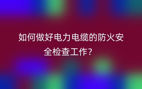 如何做好電力電纜的防火安全檢查工作？(圖1)