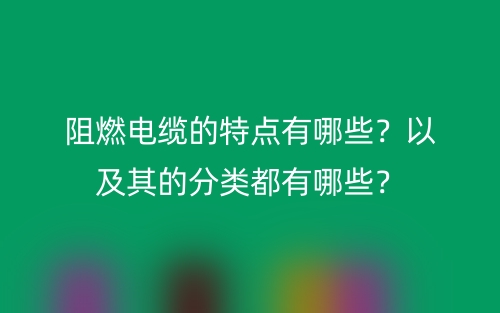 阻燃電纜的特點有哪些？以及其的分類都有哪些？(圖1)