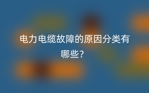 電力電纜故障的原因分類有哪些？(圖1)