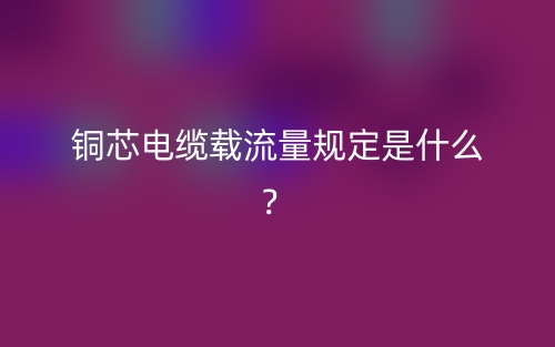 銅芯電纜載流量規(guī)定是什么？(圖1)