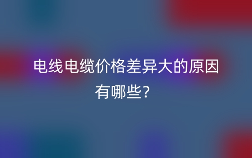 電線電纜價(jià)格差異大的原因有哪些？(圖1)