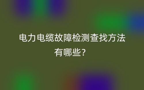 電力電纜故障檢測(cè)查找方法有哪些？(圖1)
