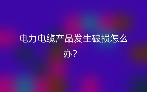 電力電纜產(chǎn)品發(fā)生破損怎么辦？(圖1)