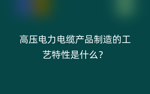 高壓電力電纜產(chǎn)品制造的工藝特性是什么？(圖1)