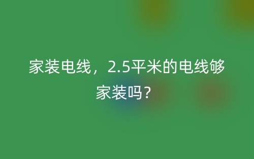 家裝電線，2.5平米的電線夠家裝嗎？(圖1)