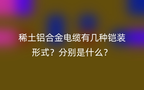 稀土鋁合金電纜有幾種鎧裝形式？分別是什么？(圖1)