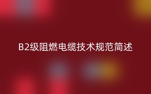 B2級(jí)阻燃電纜技術(shù)規(guī)范簡(jiǎn)述(圖1)