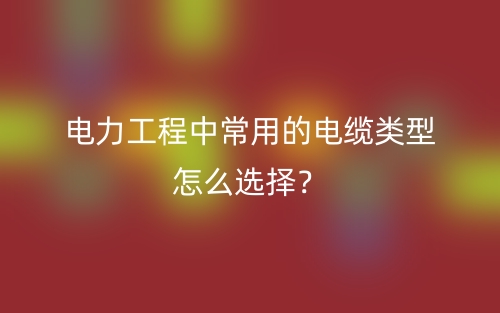 電力工程中常用的電纜類型怎么選擇？(圖1)