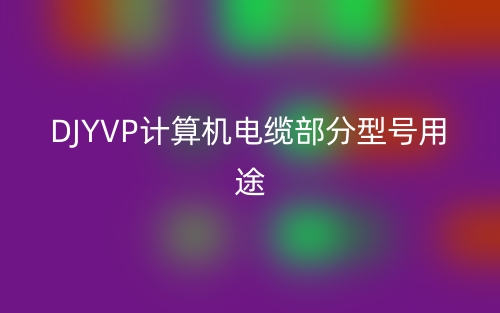 DJYVP計(jì)算機(jī)電纜部分型號用途(圖1)