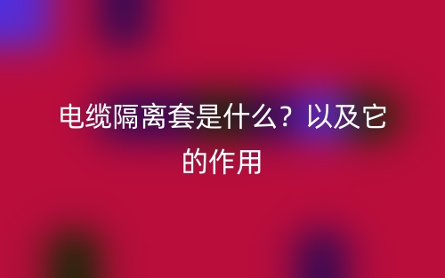 電纜隔離套是什么？以及它的作用(圖1)
