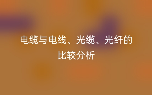 電纜與電線、光纜、光纖的比較分析(圖1)