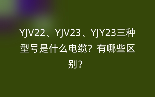 YJV22、YJV23、YJY23三種型號(hào)是什么電纜？有哪些區(qū)別？(圖1)