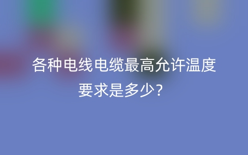 各種電線電纜最高允許溫度要求是多少？(圖1)
