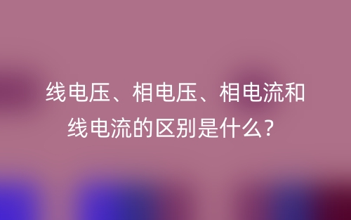 線電壓、相電壓、相電流和線電流的區(qū)別是什么？(圖1)
