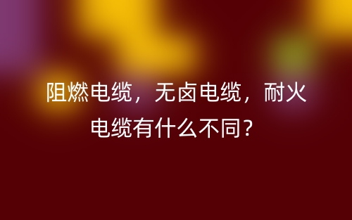 阻燃電纜，無(wú)鹵電纜，耐火電纜有什么不同？(圖1)
