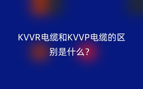 KVVR電纜和KVVP電纜的區(qū)別是什么？(圖1)