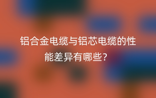 鋁合金電纜與鋁芯電纜的性能差異有哪些？(圖1)