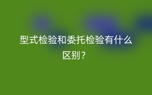 型式檢驗(yàn)和委托檢驗(yàn)有什么區(qū)別？(圖1)