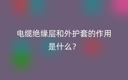 電纜絕緣層和外護(hù)套的作用是什么？(圖1)