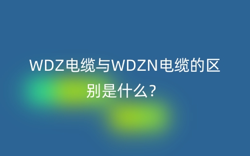 WDZ電纜與WDZN電纜的區(qū)別是什么？(圖1)