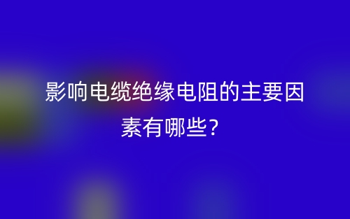影響電纜絕緣電阻的主要因素有哪些？(圖1)
