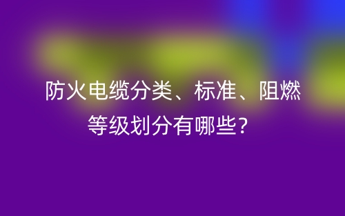 防火電纜分類、標(biāo)準(zhǔn)、阻燃等級劃分有哪些？(圖1)