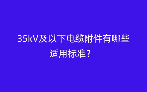 35kV及以下電纜附件有哪些適用標(biāo)準(zhǔn)？(圖1)