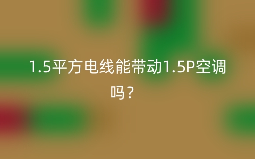 1.5平方電線能帶動1.5P空調(diào)嗎？(圖1)
