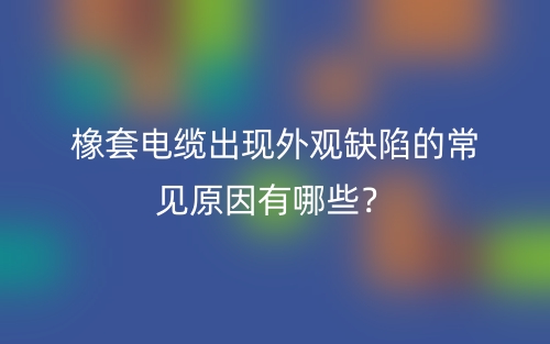 橡套電纜出現(xiàn)外觀缺陷的常見原因有哪些？(圖1)