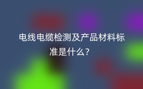 電線電纜檢測及產(chǎn)品材料標準是什么？(圖1)