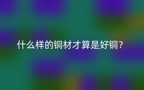 什么樣的銅材才算是好銅？(圖1)