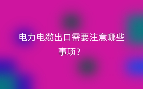 電力電纜出口需要注意哪些事項(xiàng)？(圖1)