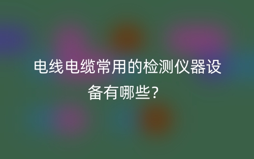 電線電纜常用的檢測(cè)儀器設(shè)備有哪些？(圖1)