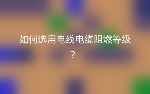 如何選用電線電纜阻燃等級？(圖1)