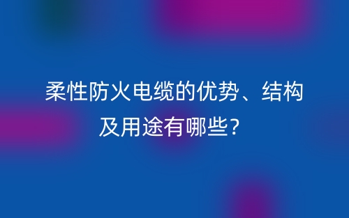 柔性防火電纜的優(yōu)勢、結(jié)構(gòu)及用途有哪些？(圖1)